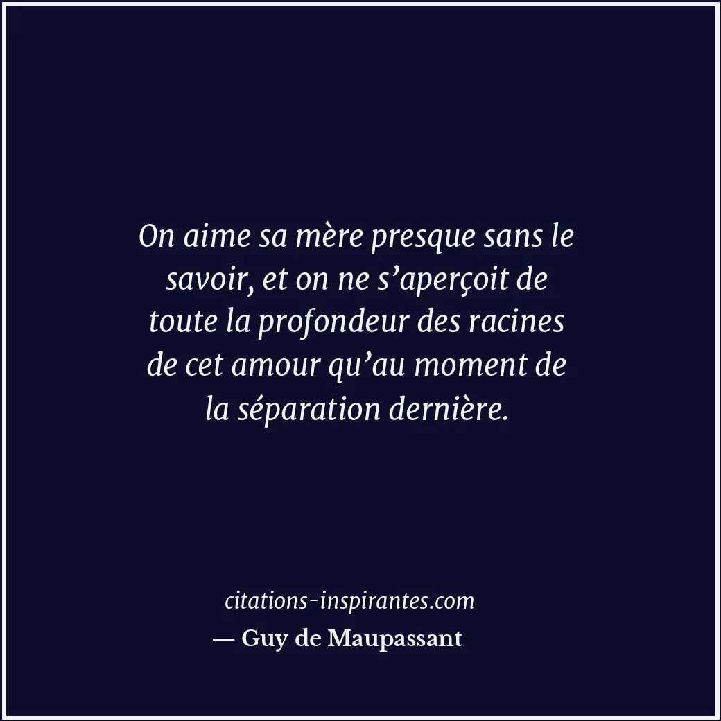 On aime sa mère presque sans le savoir, et on ne s’aperçoit de toute la profonde... Citation de Guy de Maupassant