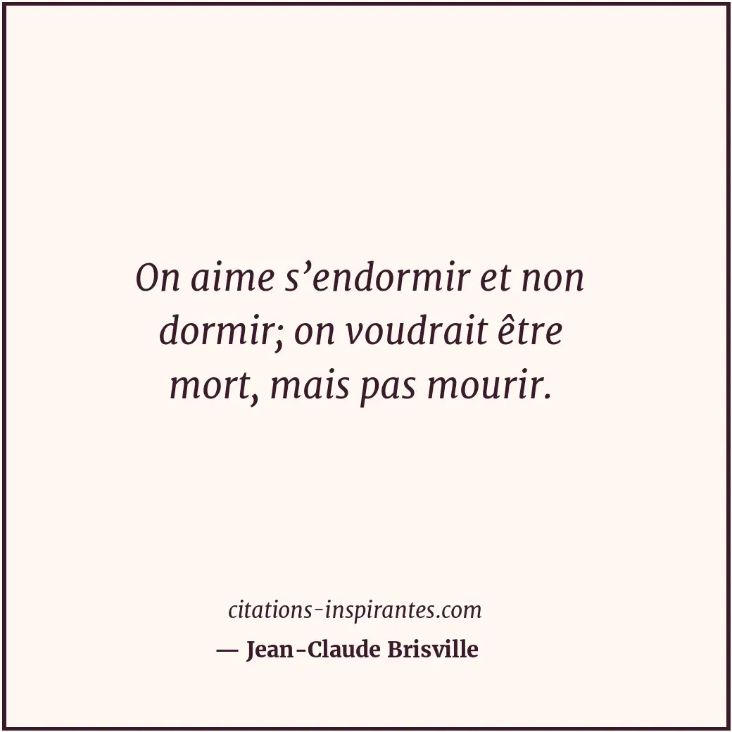 On aime s’endormir et non dormir; on voudrait être mort, mais pas mourir. Citation de Jean-Claude Brisville