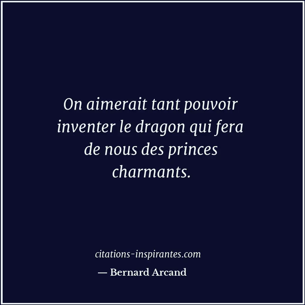 On aimerait tant pouvoir inventer le dragon qui fera de nous des princes charman... Citation de Bernard Arcand