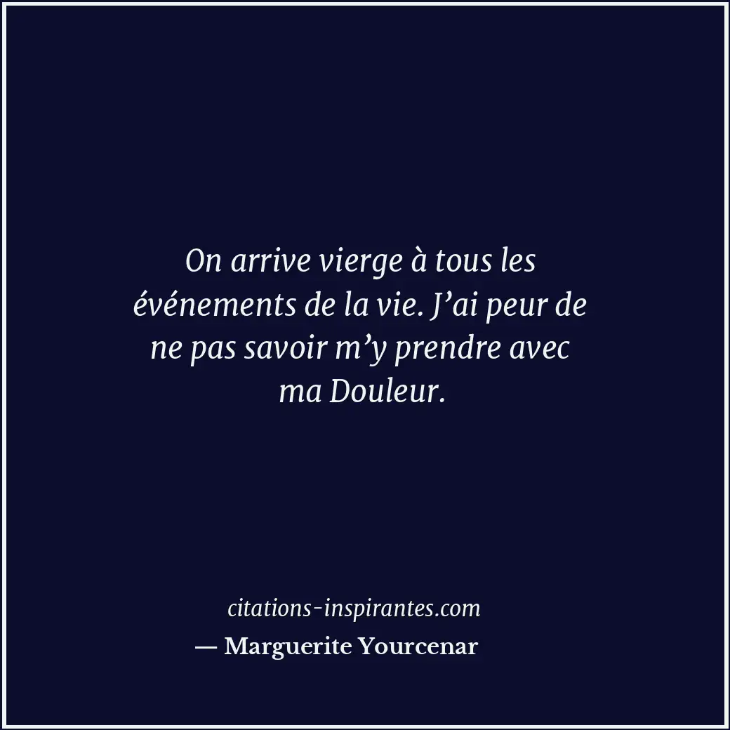 On arrive vierge à tous les événements de la vie. J’ai peur de ne pas savoir m’y... Citation de Marguerite Yourcenar