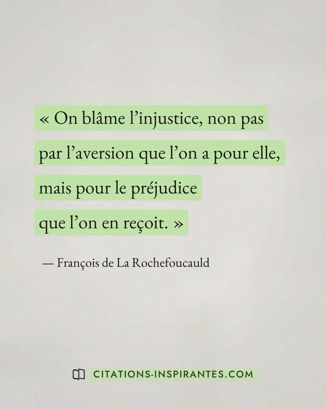 « On blâme l’injustice, non pas par l’aversion que l’on a pour elle, mais pour le préjudice que l’on en reçoit. » — François de La Rochefoucauld