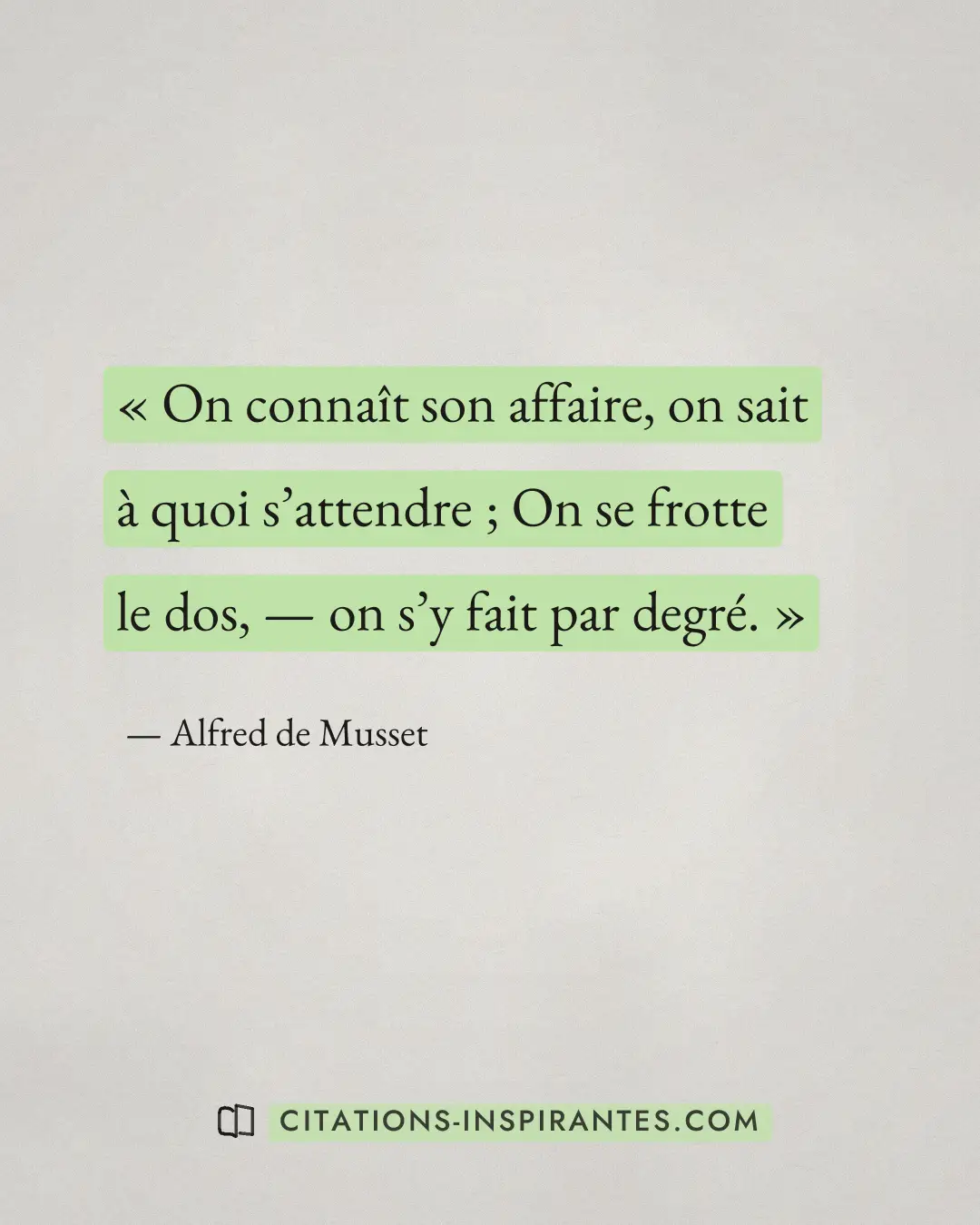« On connaît son affaire, on sait à quoi s’attendre ; On se frotte le dos, — on s’y fait par degré. » — Alfred de Musset