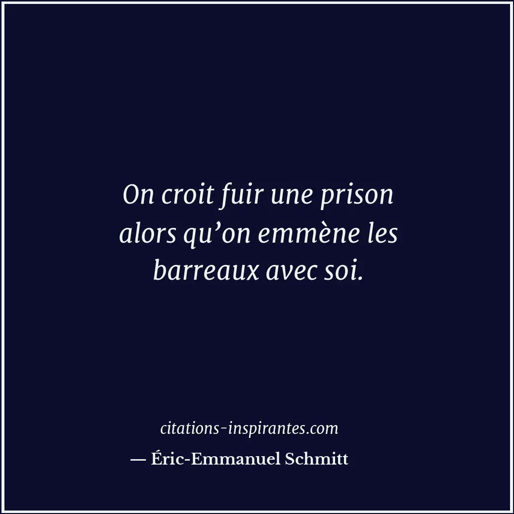 On croit fuir une prison alors qu’on emmène les barreaux avec soi. Citation de Éric-Emmanuel Schmitt