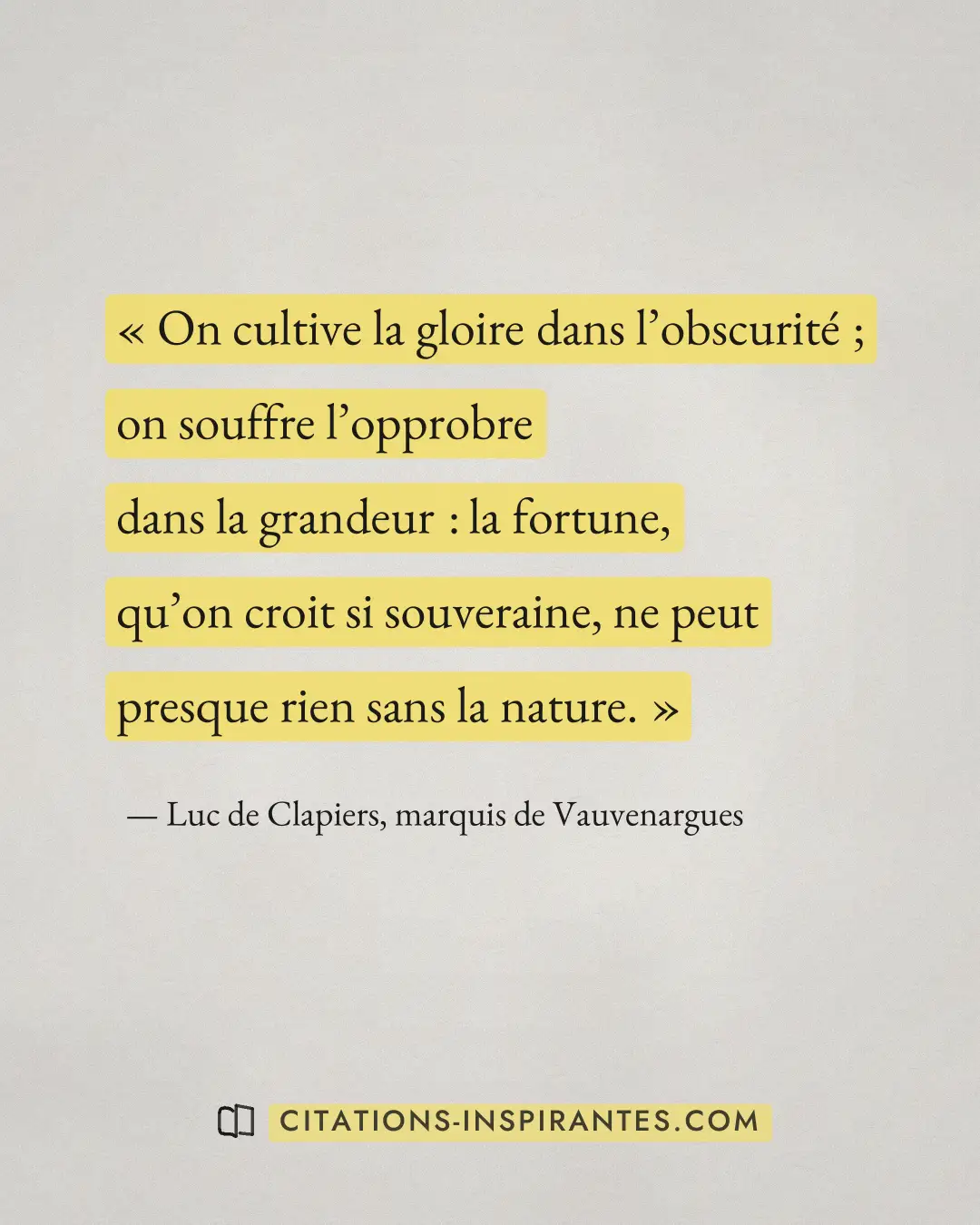 « On cultive la gloire dans l’obscurité ; on souffre l’opprobre dans la grandeur : la fortune, qu’on croit si so... » — Luc de Clapiers, marquis de Vauvenargues