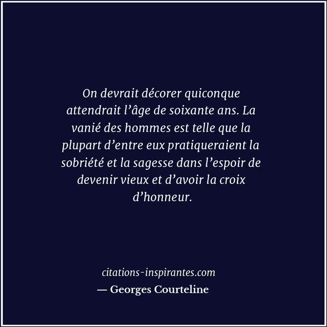 On devrait décorer quiconque attendrait l’âge de soixante ans. La vanié des homm... Citation de Georges Courteline