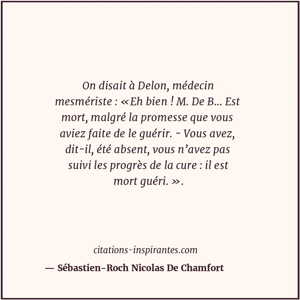 On disait à Delon, médecin mesmériste : «Eh bien ! M. De B... Est mort, malgré l... Citation de Sébastien-Roch Nicolas De Chamfort