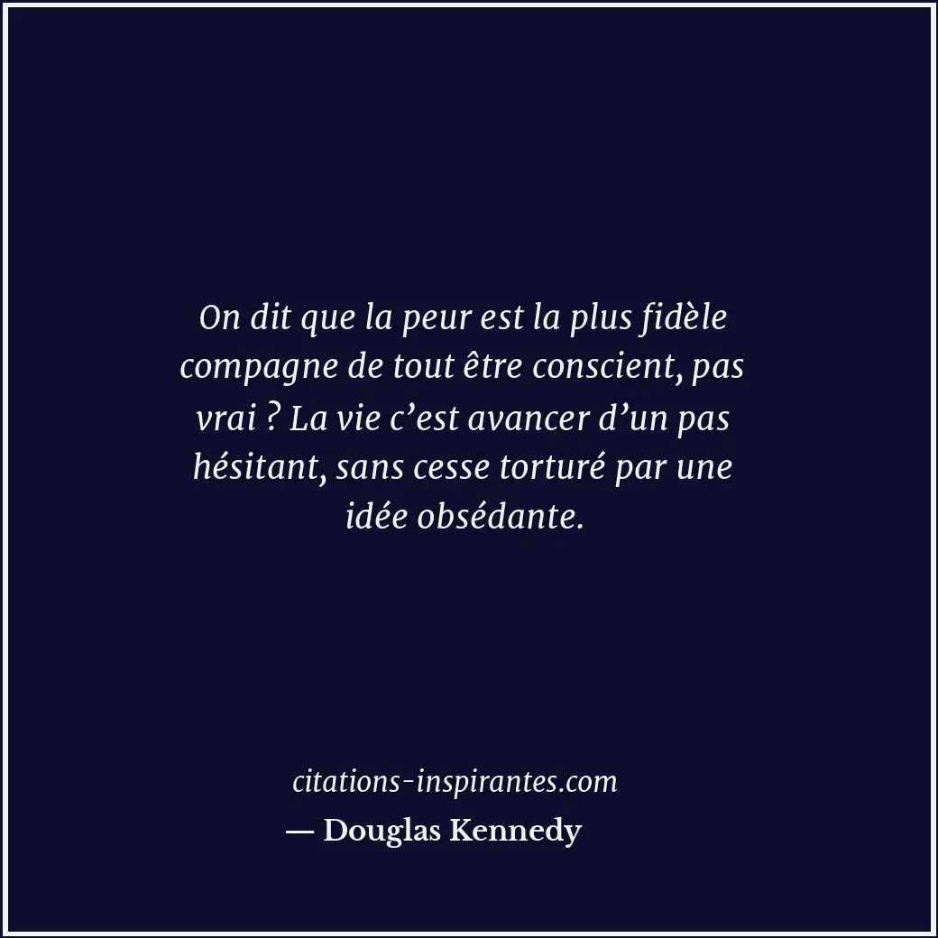 On dit que la peur est la plus fidèle compagne de tout être conscient, pas vrai... Citation de Douglas Kennedy