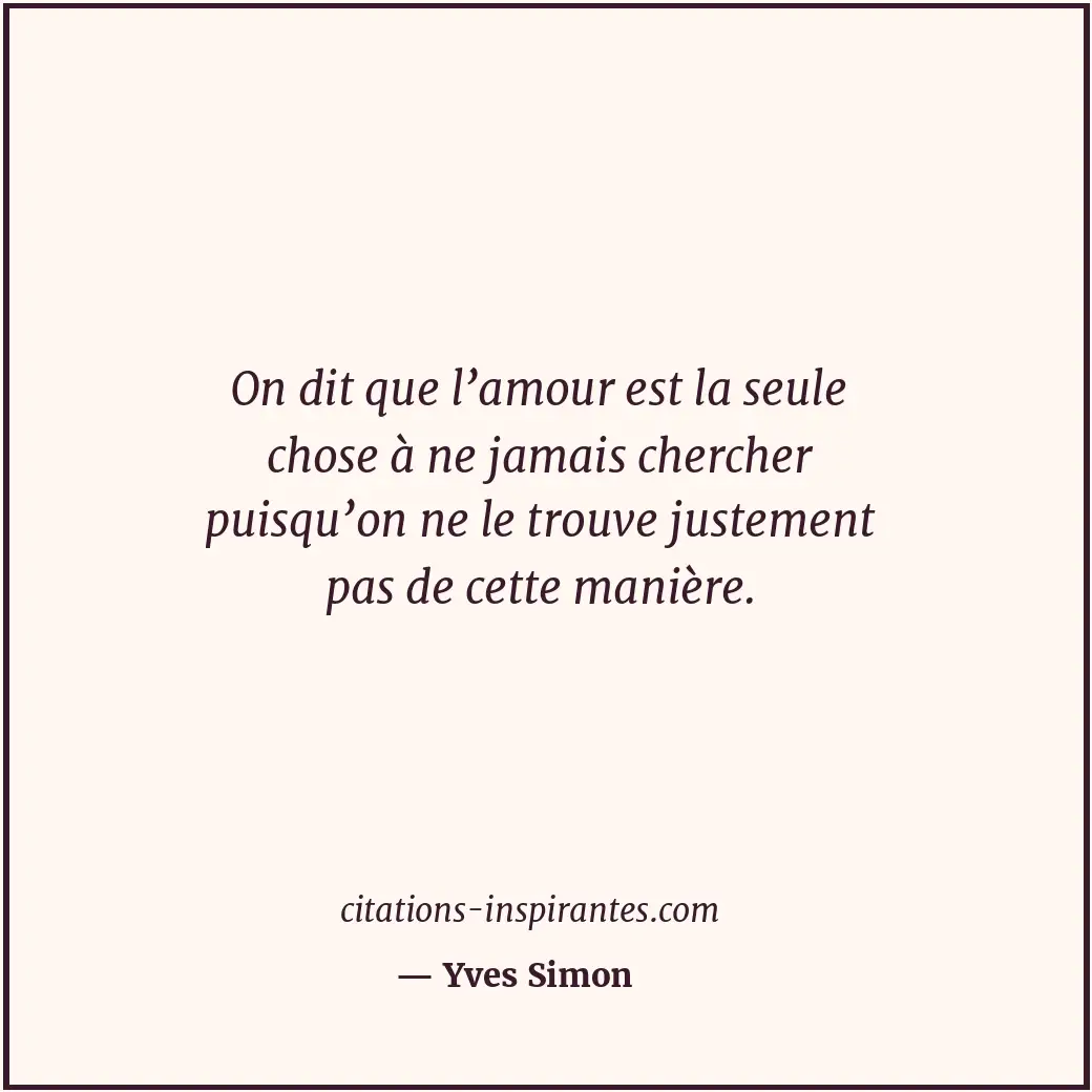 On dit que l’amour est la seule chose à ne jamais chercher puisqu’on ne le trouv... Citation de Yves Simon