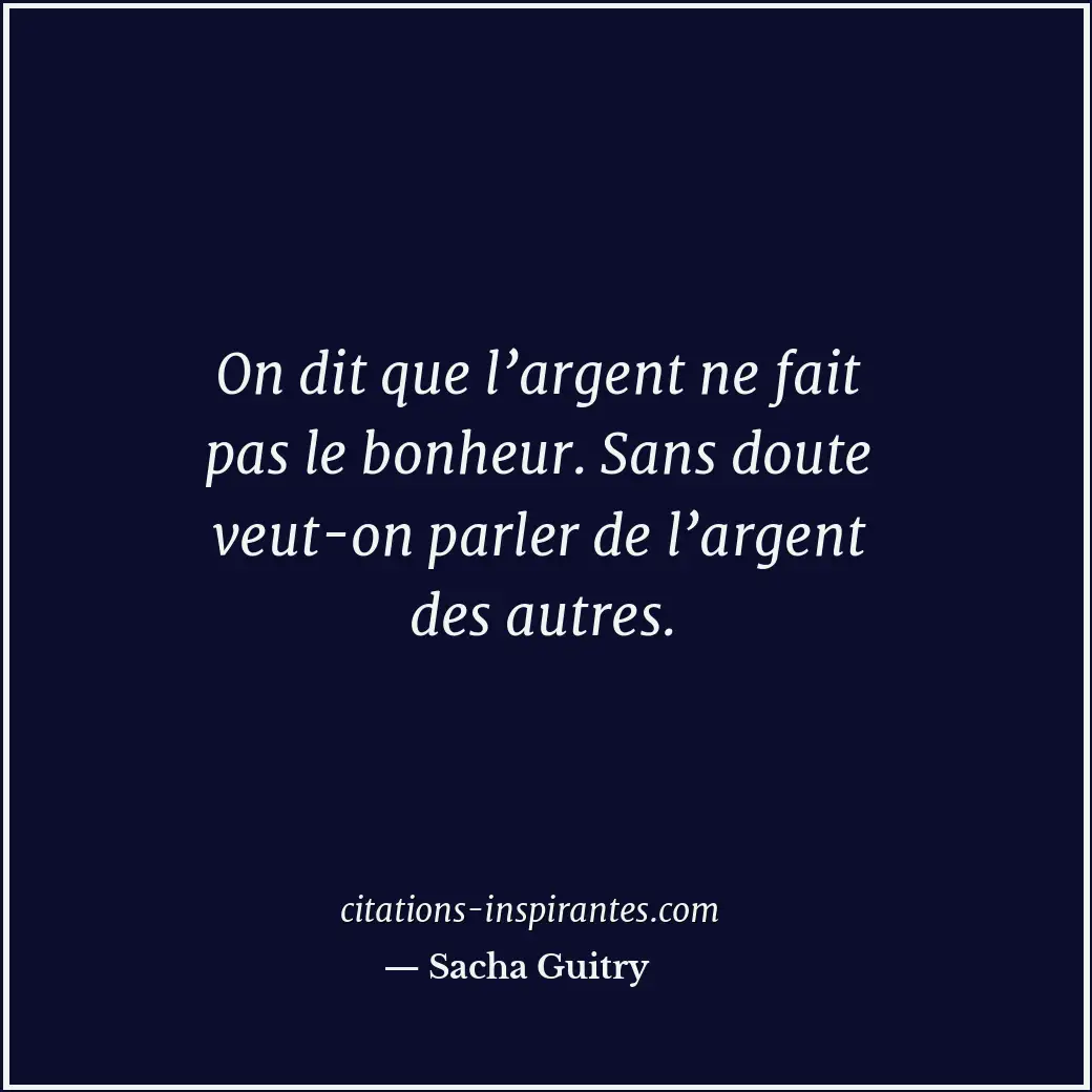 On dit que l’argent ne fait pas le bonheur. Sans doute veut-on parler de l’argen... Citation de Sacha Guitry