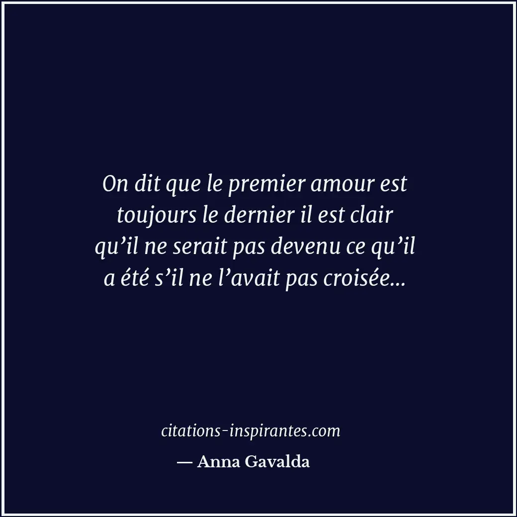 On dit que le premier amour est toujours le dernier il est clair qu’il ne serait... Citation de Anna Gavalda