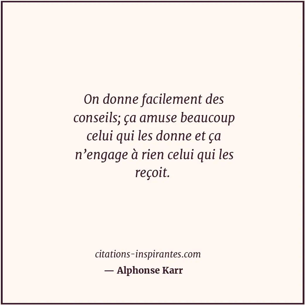On donne facilement des conseils; ça amuse beaucoup celui qui les donne et ça n’... Citation de Alphonse Karr