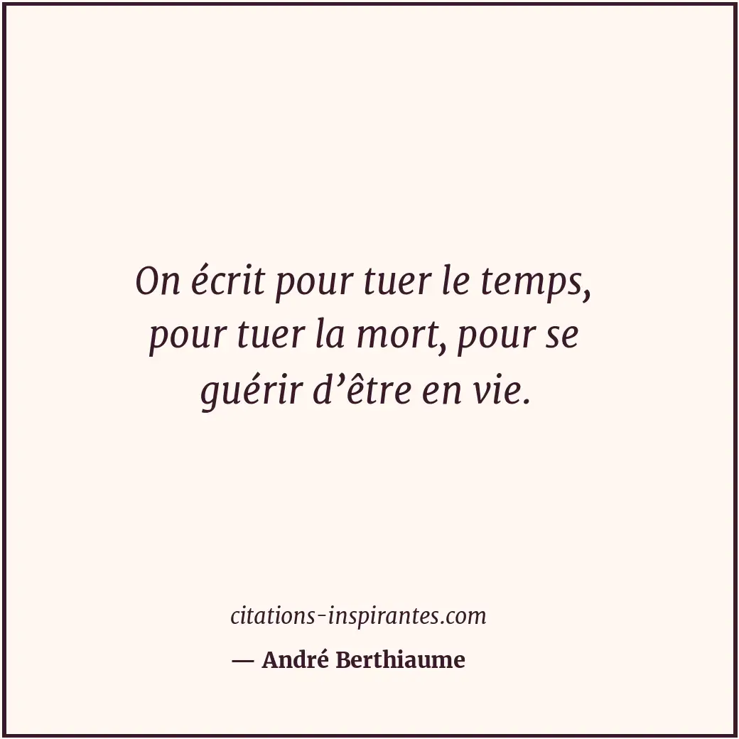 On écrit pour tuer le temps, pour tuer la mort, pour se guérir d’être en vie. Citation de André Berthiaume
