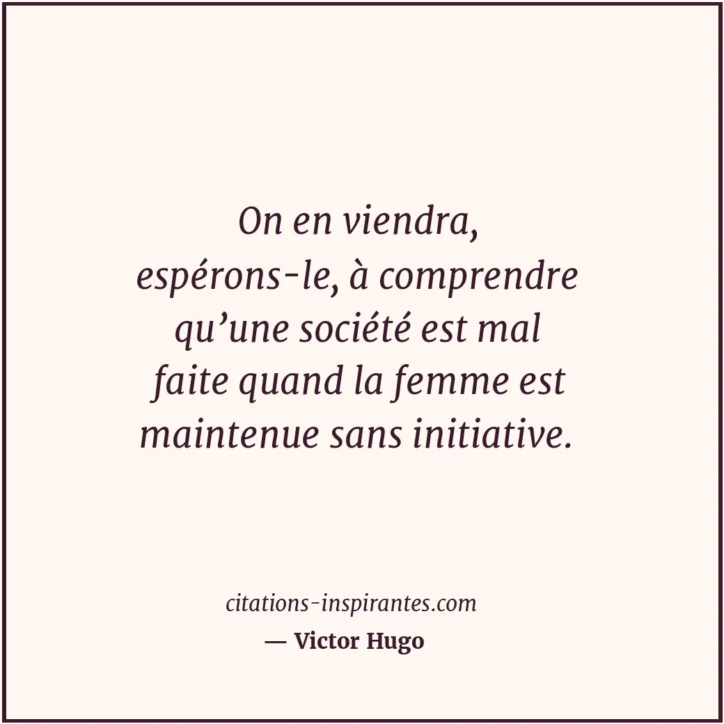 On en viendra, espérons-le, à comprendre qu’une société est mal faite quand la f... Citation de Victor Hugo