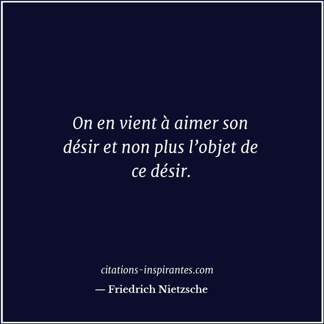 On en vient à aimer son désir et non plus l’objet de ce désir. Citation de Friedrich Nietzsche