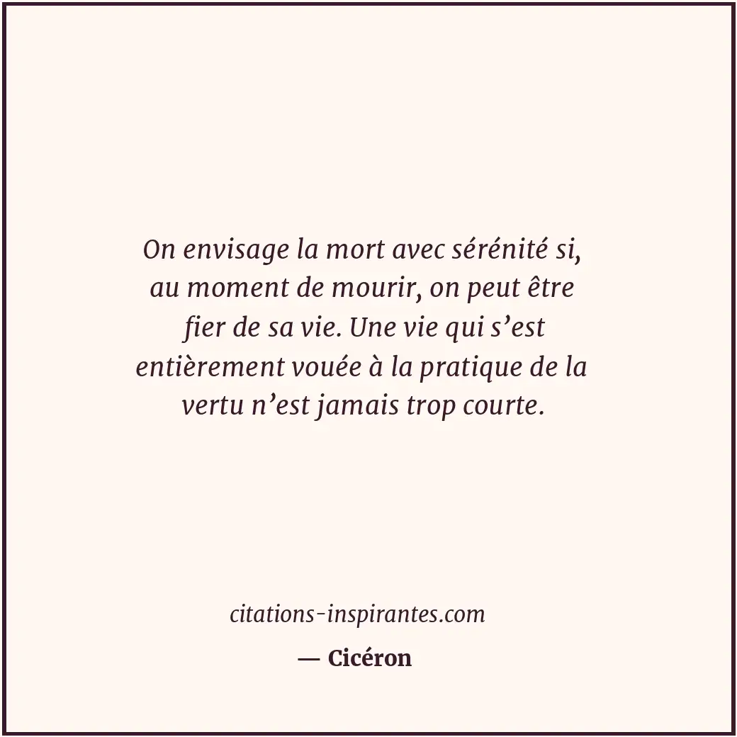 On envisage la mort avec sérénité si, au moment de mourir, on peut être fier de... Citation de Cicéron