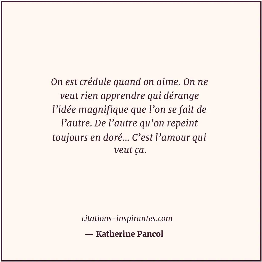 On est crédule quand on aime. On ne veut rien apprendre qui dérange l’idée magni... Citation de Katherine Pancol