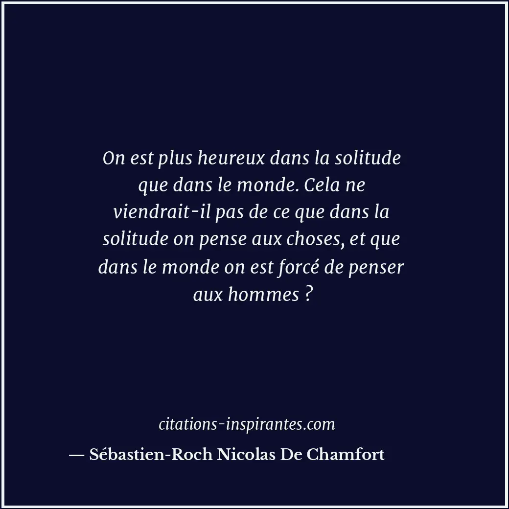 On est plus heureux dans la solitude que dans le monde. Cela ne viendrait-il pas... Citation de Sébastien-Roch Nicolas De Chamfort