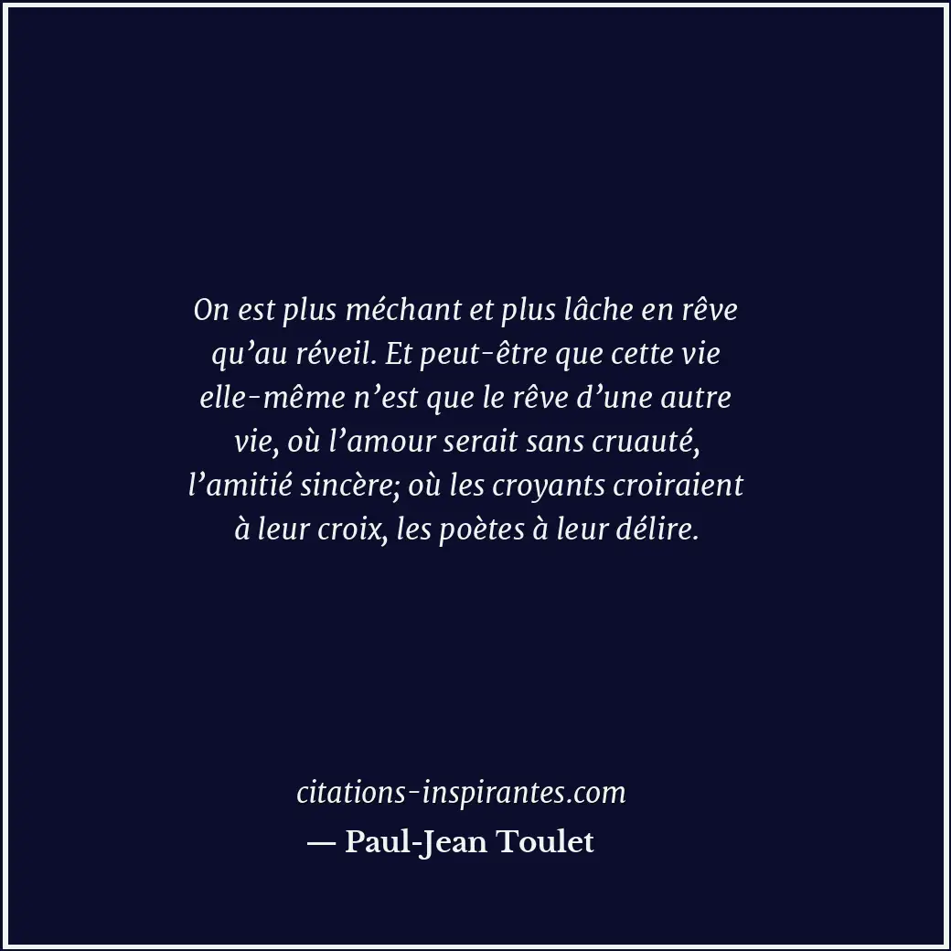 On est plus méchant et plus lâche en rêve qu’au réveil. Et peut-être que cette v... Citation de Paul-Jean Toulet