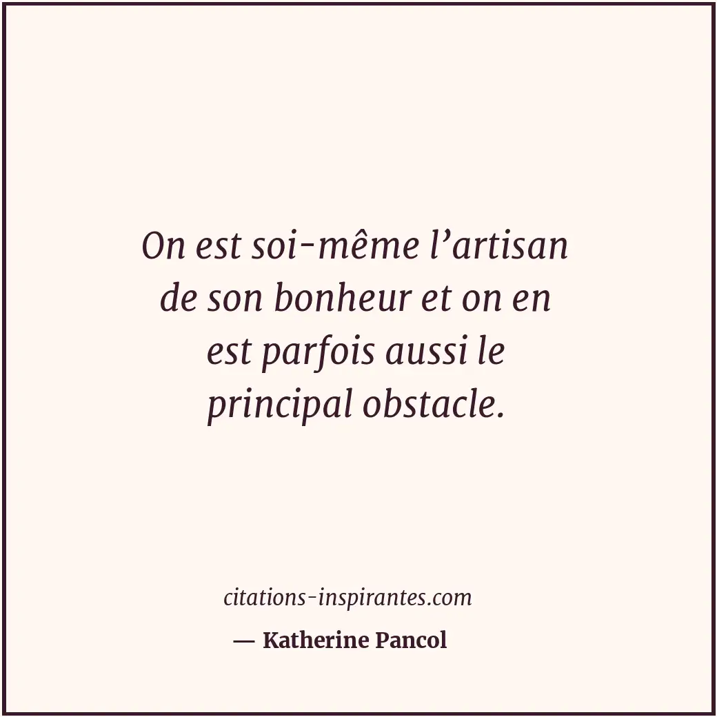 On est soi-même l’artisan de son bonheur et on en est parfois aussi le principal... Citation de Katherine Pancol
