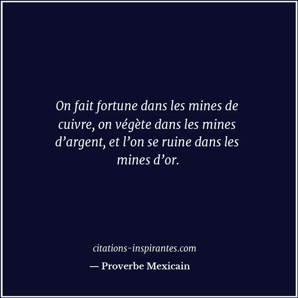 On fait fortune dans les mines de cuivre, on végète dans les mines d’argent, et... Citation de Proverbe Mexicain
