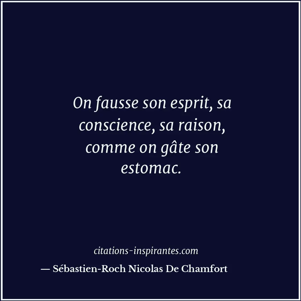 On fausse son esprit, sa conscience, sa raison, comme on gâte son estomac. Citation de Sébastien-Roch Nicolas De Chamfort