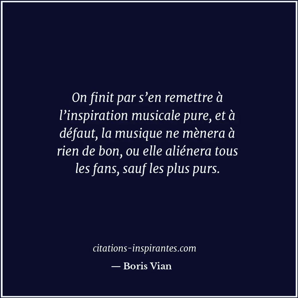On finit par s’en remettre à l’inspiration musicale pure, et à défaut, la musiqu... Citation de Boris Vian