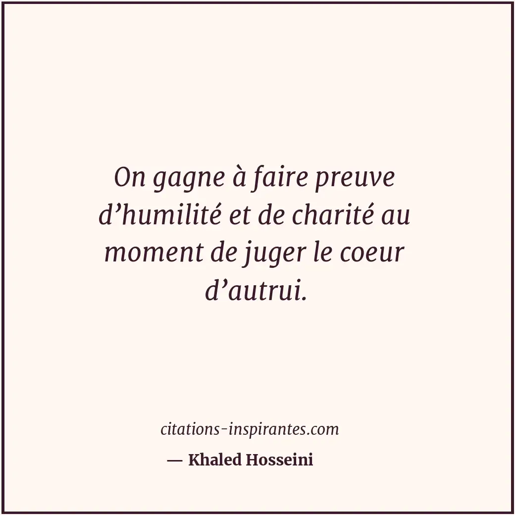 On gagne à faire preuve d’humilité et de charité au moment de juger le coeur d’a... Citation de Khaled Hosseini