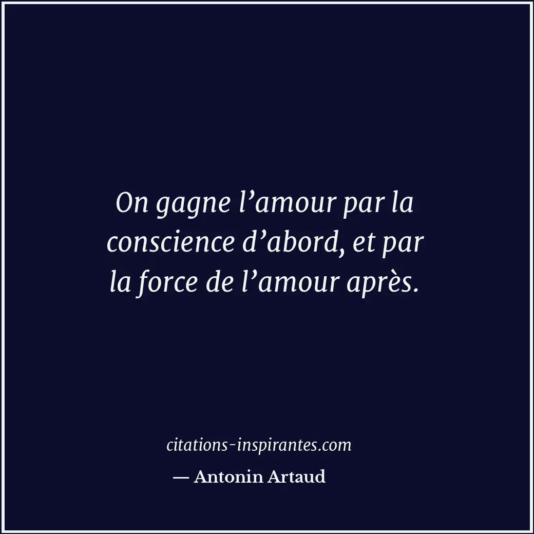On gagne l’amour par la conscience d’abord, et par la force de l’amour après. Citation de Antonin Artaud