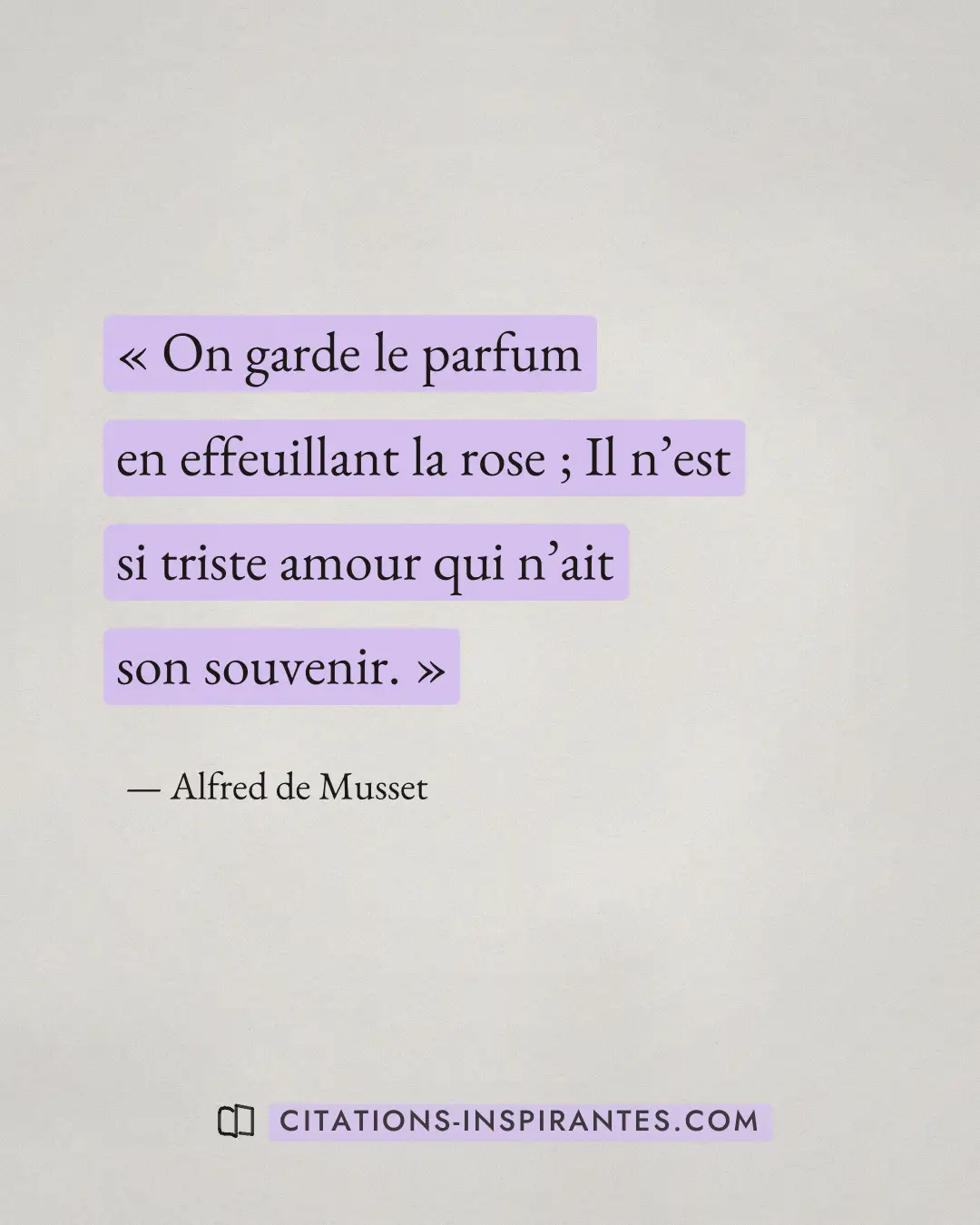 « On garde le parfum en effeuillant la rose ; Il n’est si triste amour qui n’ait son souvenir. » — Alfred de Musset