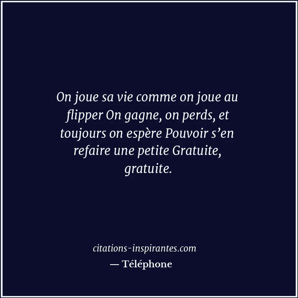 On joue sa vie comme on joue au flipper On gagne, on perds, et toujours on espèr... Citation de Téléphone