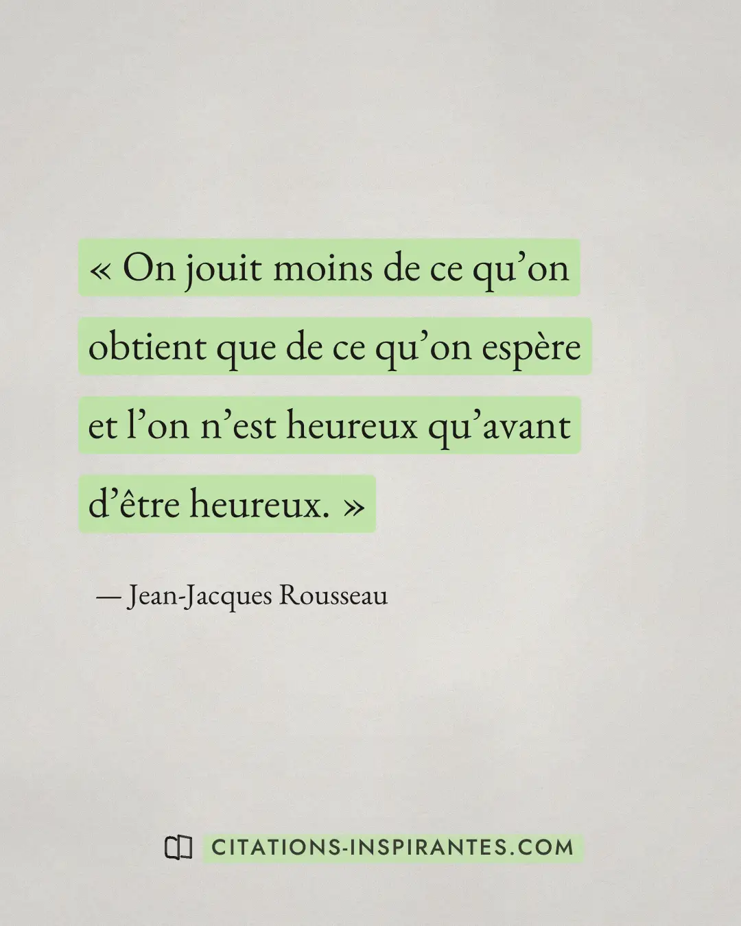 « On jouit moins de ce qu’on obtient que de ce qu’on espère et l’on n’est heureux qu’avant d’être heureux. » — Jean-Jacques Rousseau