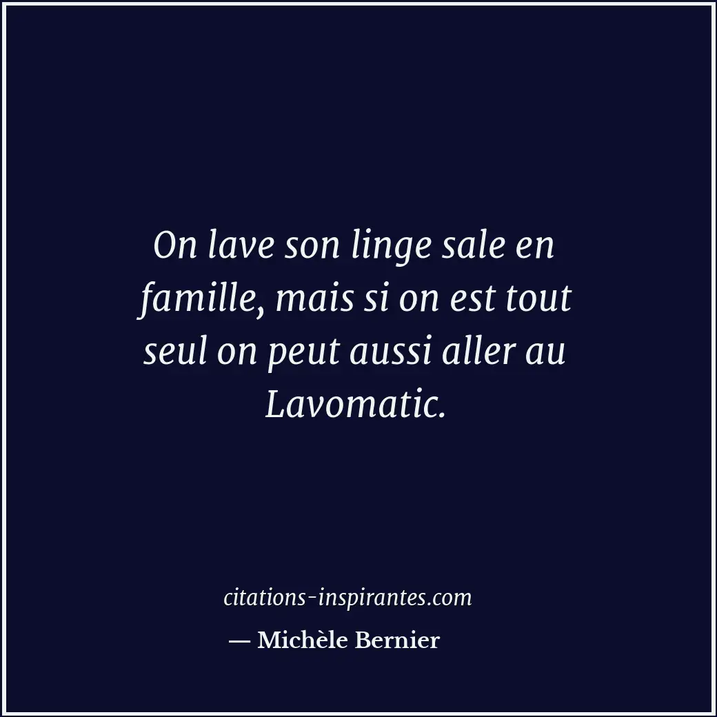 On lave son linge sale en famille, mais si on est tout seul on peut aussi aller... Citation de Michèle Bernier