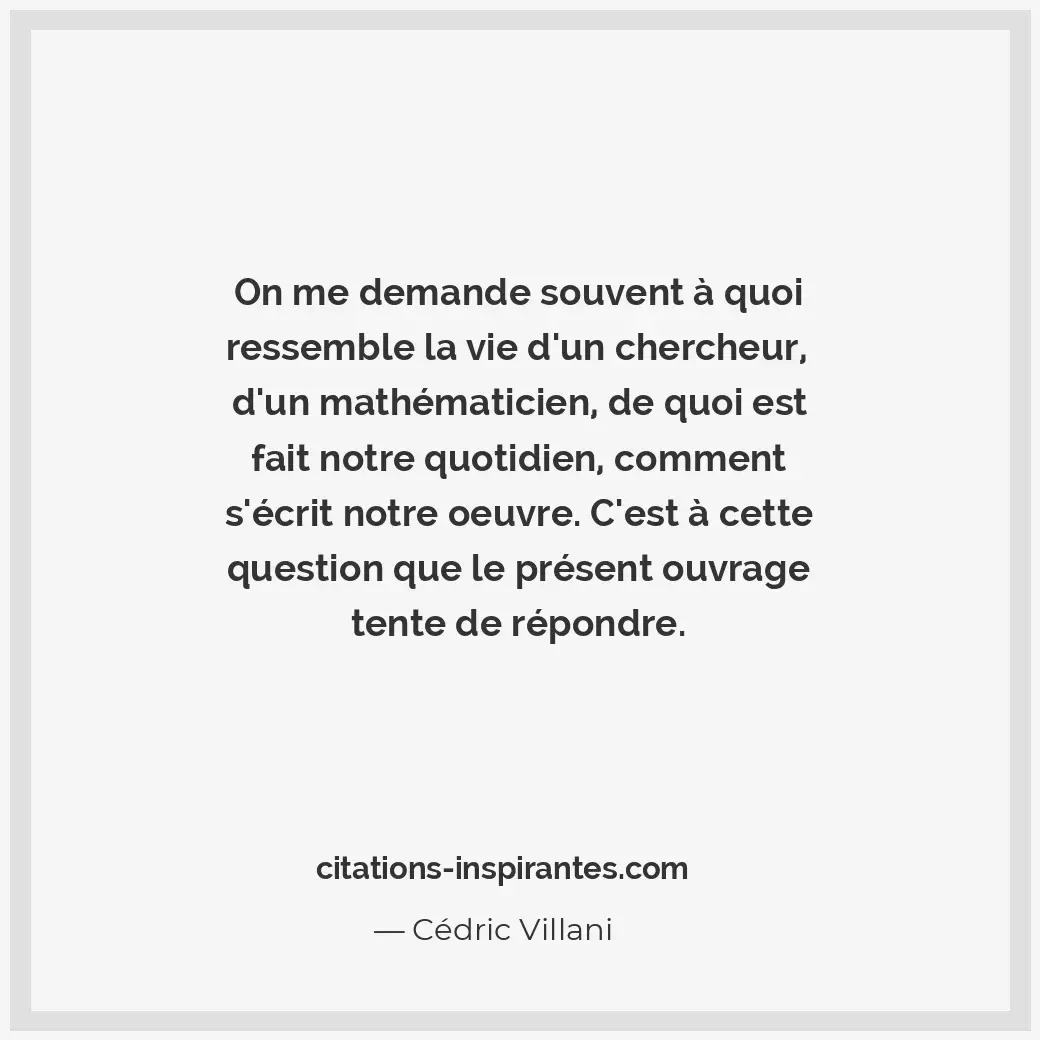 On me demande souvent à quoi ressemble la vie d’un chercheur, d’un mathématicien... Citation de Cédric Villani