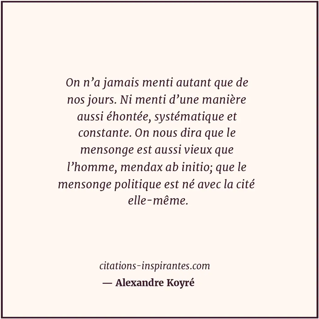 On n’a jamais menti autant que de nos jours. Ni menti d’une manière aussi éhonté... Citation de Alexandre Koyré