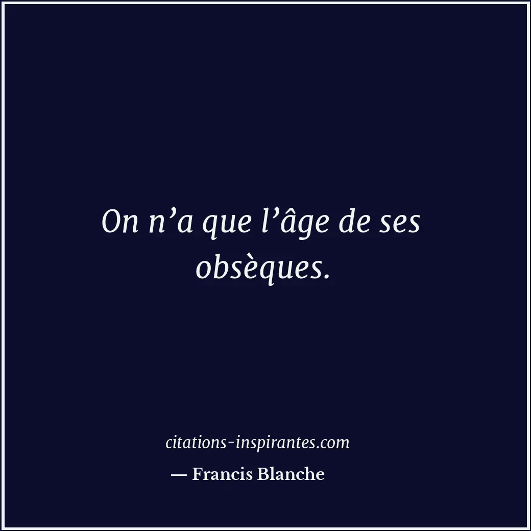 On n’a que l’âge de ses obsèques. Citation de Francis Blanche