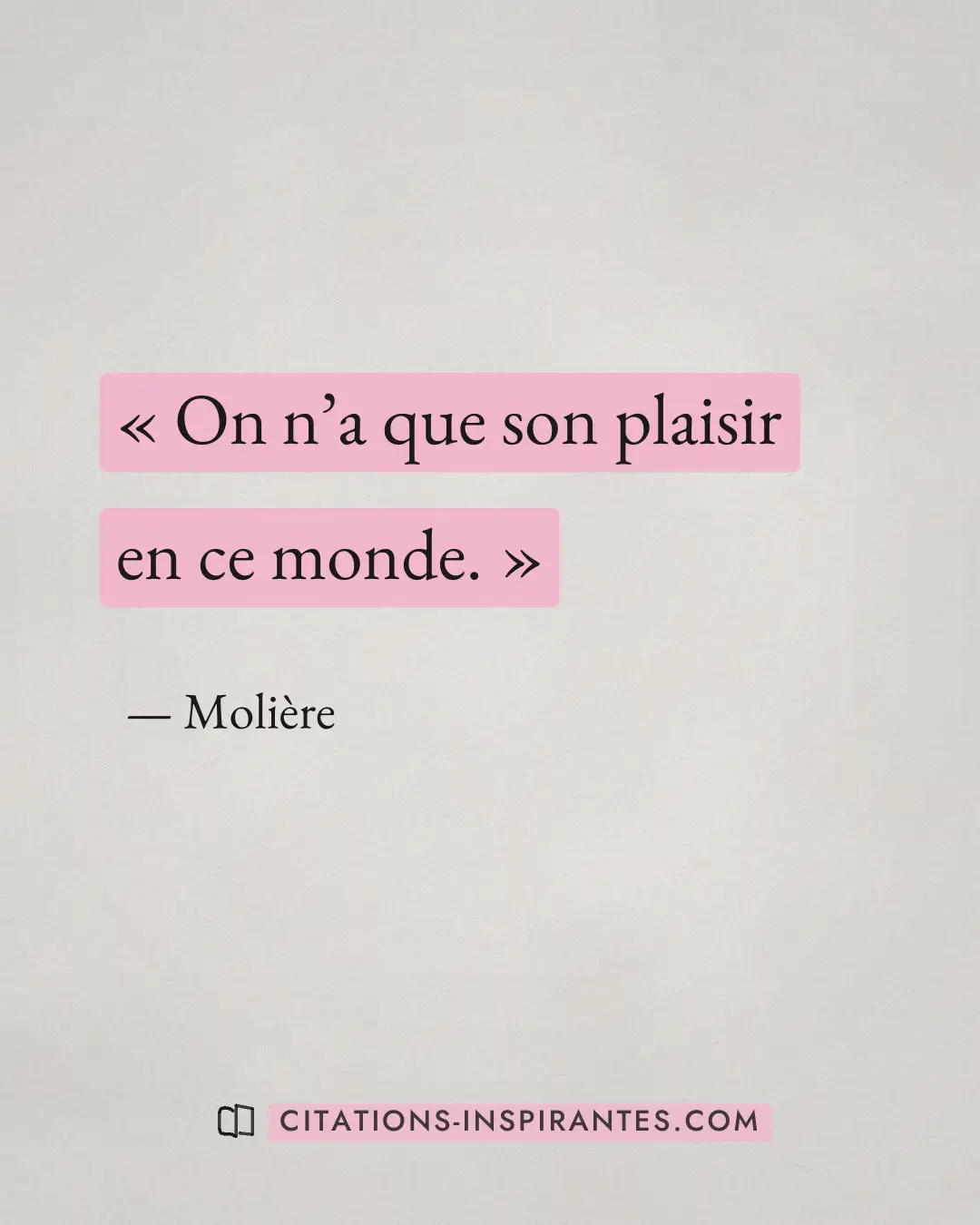 « On n’a que son plaisir en ce monde. » — Molière