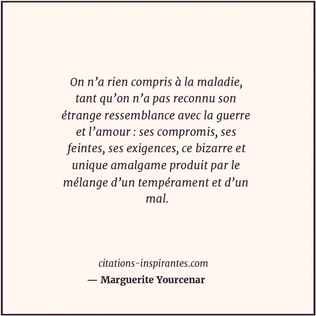 On n’a rien compris à la maladie, tant qu’on n’a pas reconnu son étrange ressemb... Citation de Marguerite Yourcenar