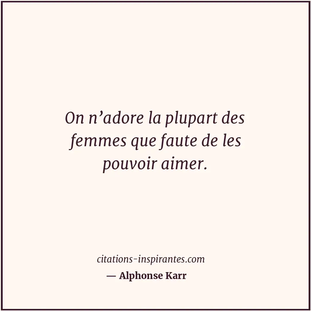 On n’adore la plupart des femmes que faute de les pouvoir aimer. Citation de Alphonse Karr