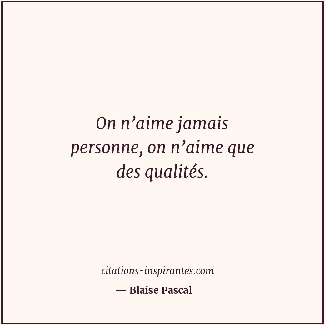 On n’aime jamais personne, on n’aime que des qualités. Citation de Blaise Pascal