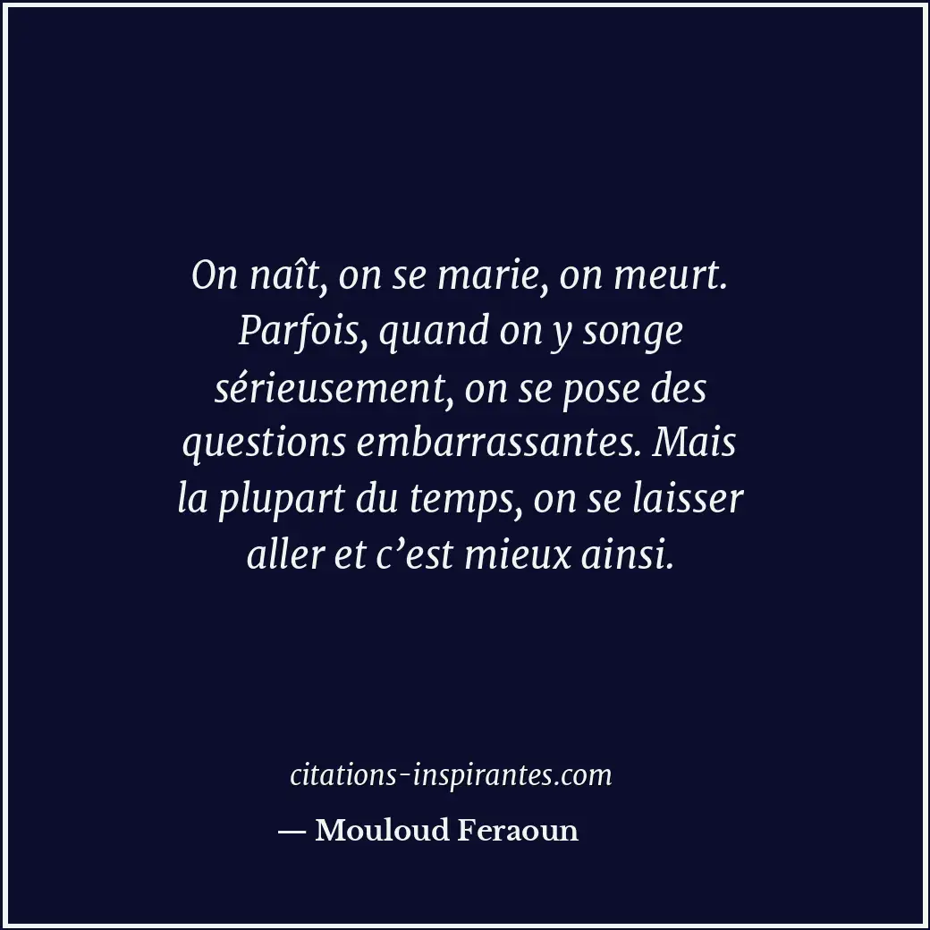 On naît, on se marie, on meurt. Parfois, quand on y songe sérieusement, on se po... Citation de Mouloud Feraoun