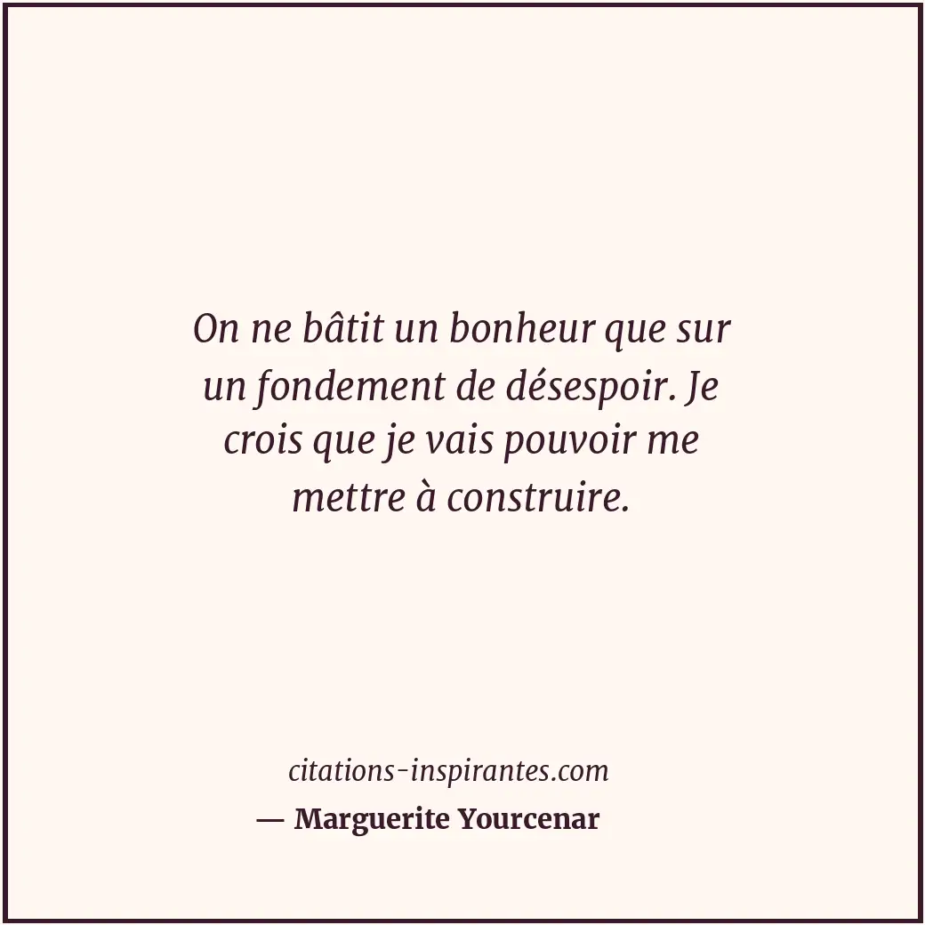 On ne bâtit un bonheur que sur un fondement de désespoir. Je crois que je vais p... Citation de Marguerite Yourcenar