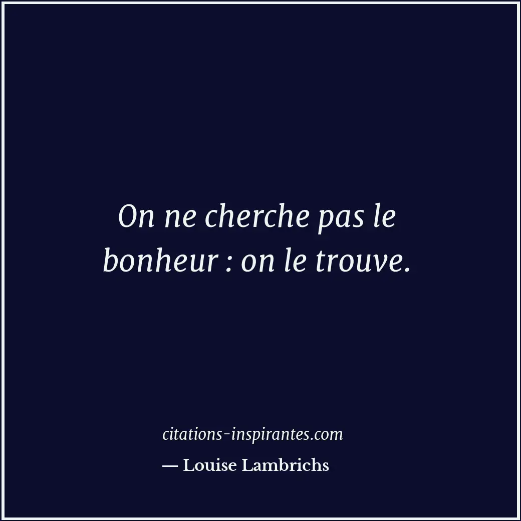On ne cherche pas le bonheur : on le trouve. Citation de Louise Lambrichs