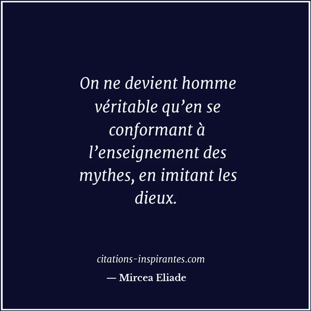 On ne devient homme véritable qu’en se conformant à l’enseignement des mythes, e... Citation de Mircea Eliade