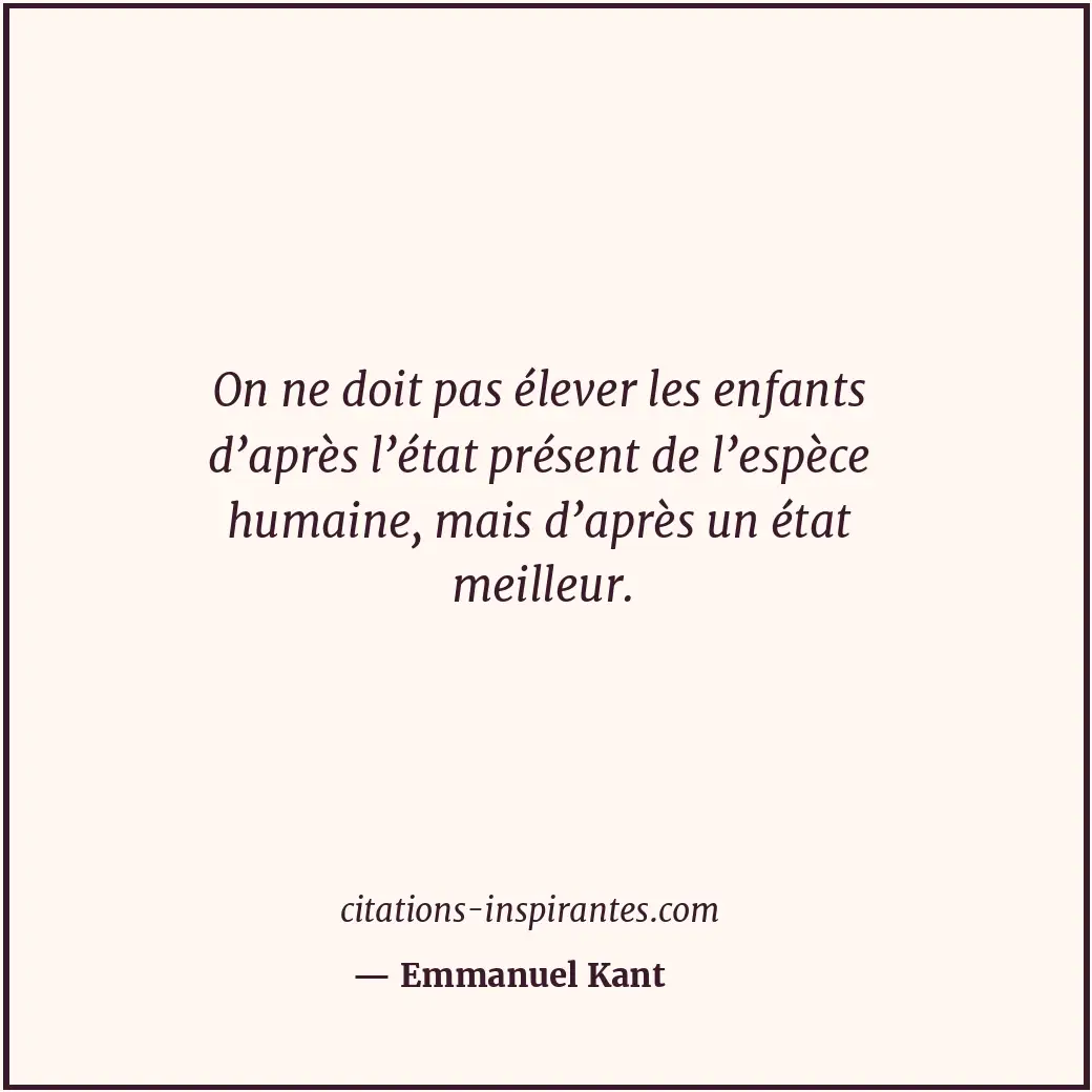 On ne doit pas élever les enfants d’après l’état présent de l’espèce humaine, ma... Citation de Emmanuel Kant