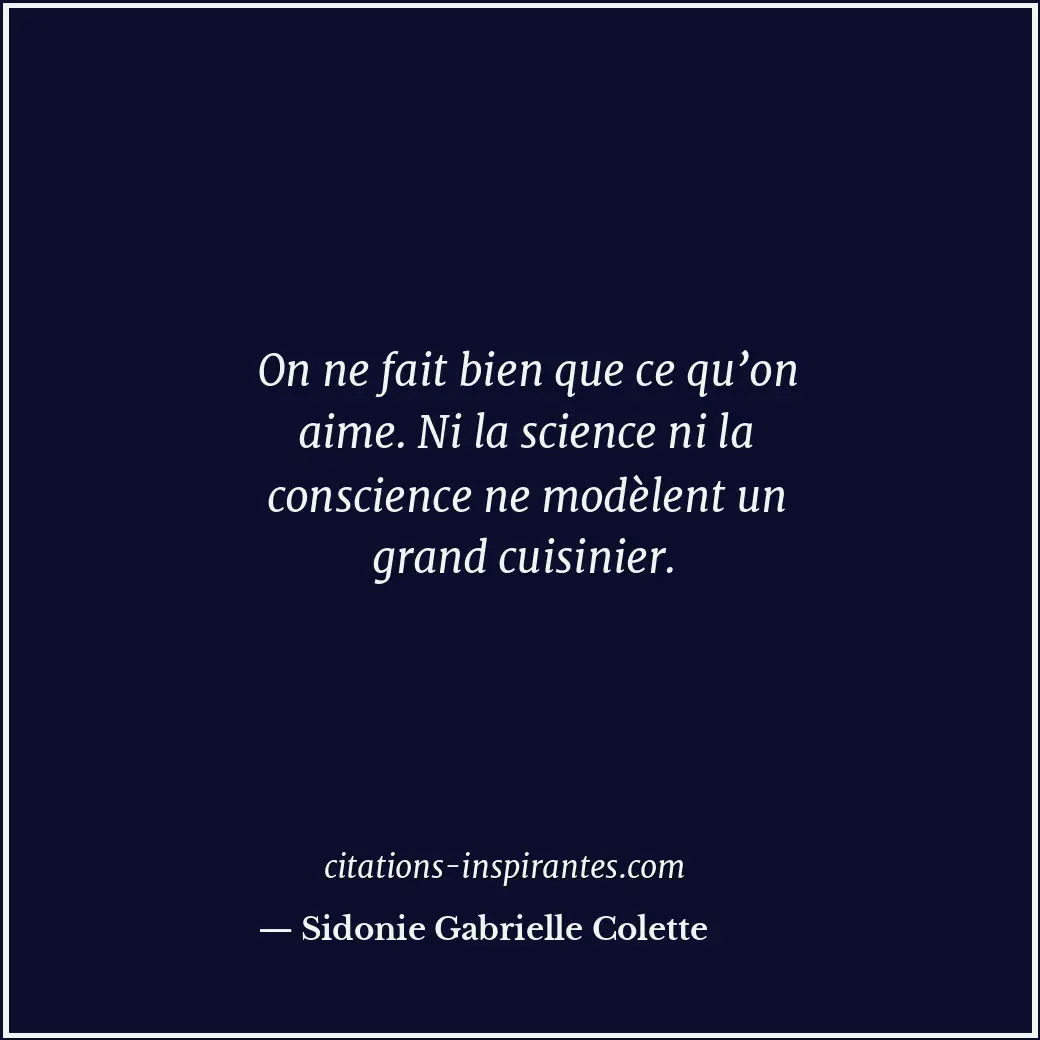 On ne fait bien que ce qu’on aime. Ni la science ni la conscience ne modèlent un... Citation de Sidonie Gabrielle Colette