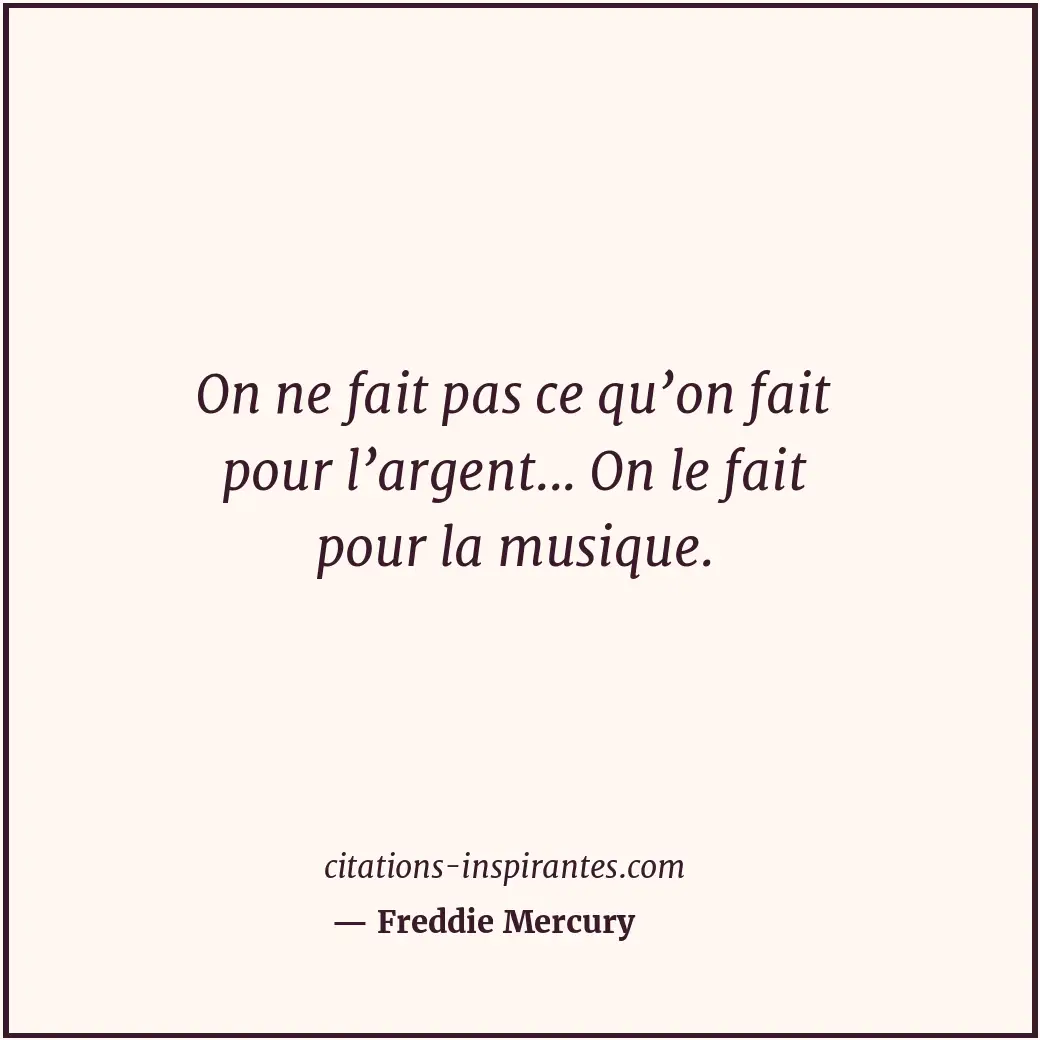 On ne fait pas ce qu’on fait pour l’argent... On le fait pour la musique. Citation de Freddie Mercury