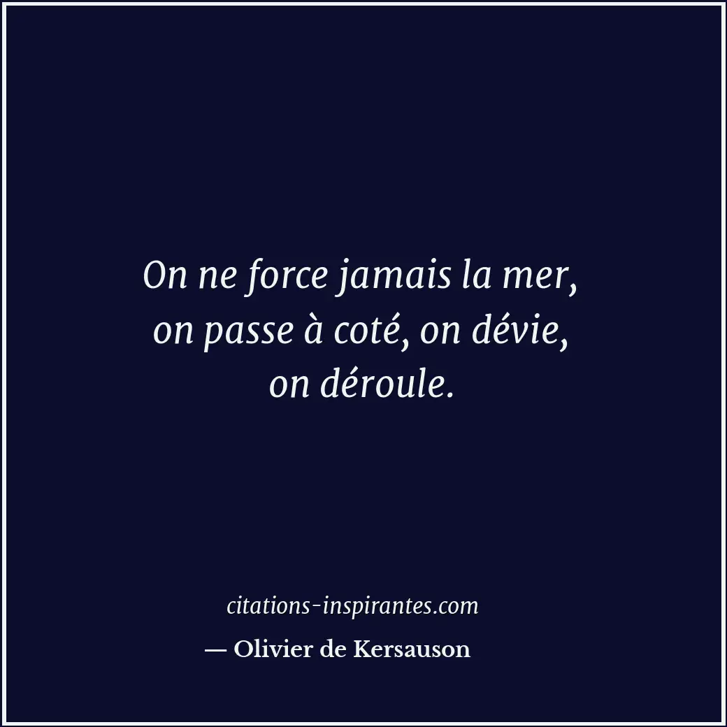 On ne force jamais la mer, on passe à coté, on dévie, on déroule. Citation de Olivier de Kersauson