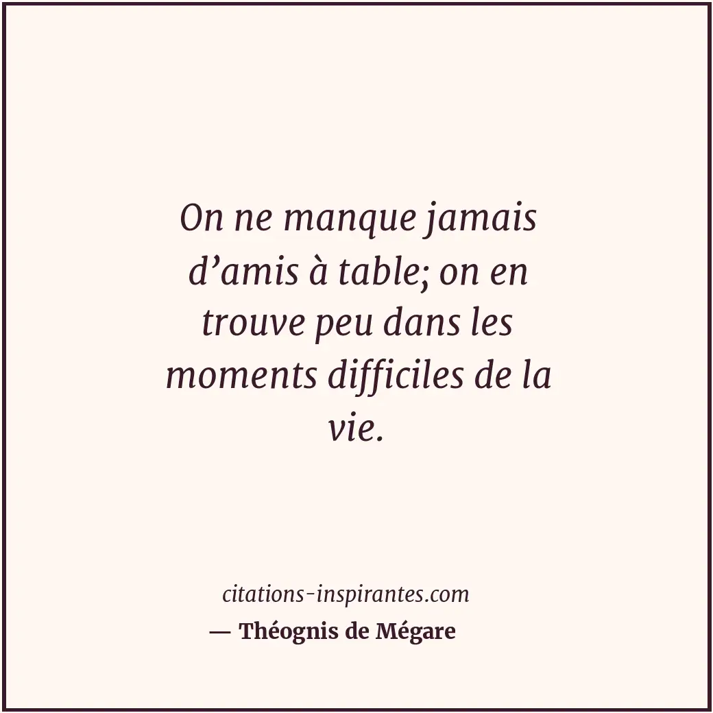 On ne manque jamais d’amis à table; on en trouve peu dans les moments difficiles... Citation de Théognis de Mégare