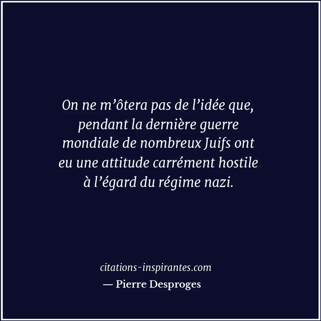 On ne m’ôtera pas de l’idée que, pendant la dernière guerre mondiale de nombreux... Citation de Pierre Desproges