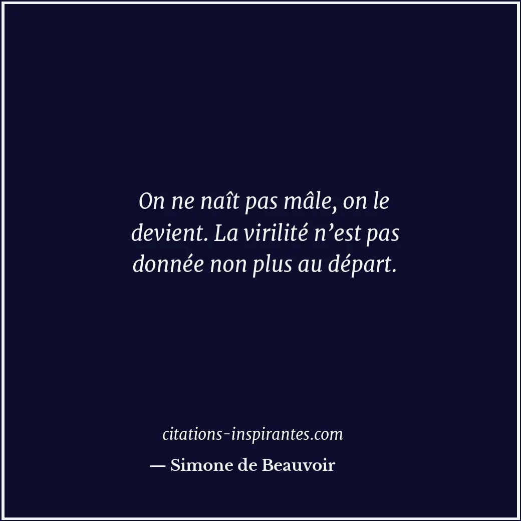 On ne naît pas mâle, on le devient. La virilité n’est pas donnée non plus au dép... Citation de Simone de Beauvoir